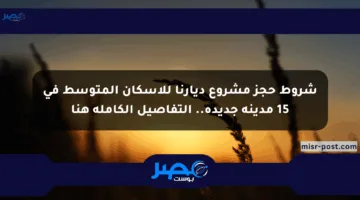 شروط حجز مشروع ديارنا للإسكان المتوسط في 15 مدينة جديدة.. التفاصيل الكاملة هنا